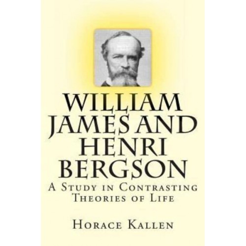 William James and Henri Bergson A Study in Contrasting Theories of Life
