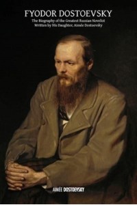 Fyodor Dostoevsky The Biography of the Greatest Russian Novelist, Written by His Daughter, Aimée Dostoevsky