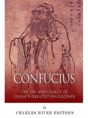 Confucius The Life and Legacy of China's Greatest Philosopher