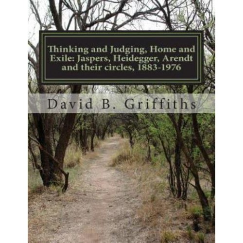 Thinking and Judging, Home and Exile Jaspers, Heidegger, Arendt and Their Circles, 1883-1976