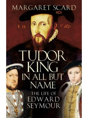 Tudor King in All but Name The Life of Edward Seymour