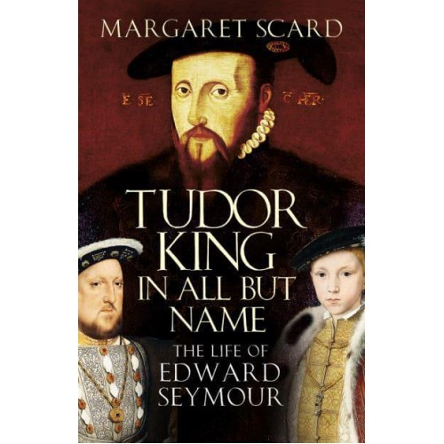 Tudor King in All but Name The Life of Edward Seymour