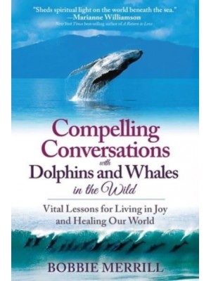 Compelling Conversations with Dolphins and Whales in the Wild: Vital Lessons for Living in Joy and Healing our World