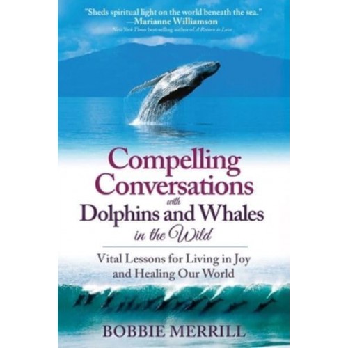Compelling Conversations with Dolphins and Whales in the Wild: Vital Lessons for Living in Joy and Healing our World