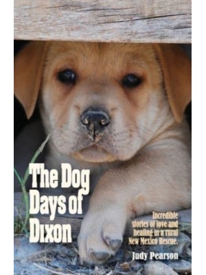 The Dog Days of Dixon Incredible Stories of Love and Healing in a Rural New Mexico Rescue