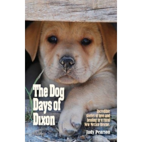 The Dog Days of Dixon Incredible Stories of Love and Healing in a Rural New Mexico Rescue