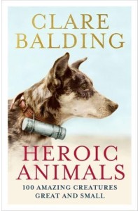 Heroic Animals 100 Creatures Who Made the Difference, from the Geese That Saved Rome to the Tamworth Two, from Red Rum to Bobby the Wonderdog