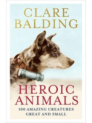 Heroic Animals 100 Creatures Who Made the Difference, from the Geese That Saved Rome to the Tamworth Two, from Red Rum to Bobby the Wonderdog