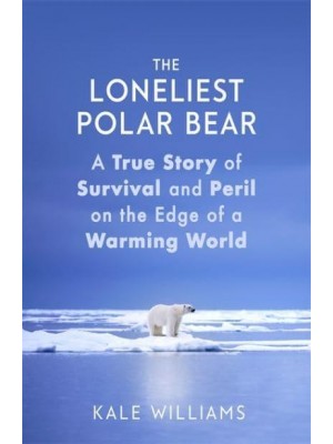 The Loneliest Polar Bear A True Story of Survival and Peril on the Edge of a Warming World