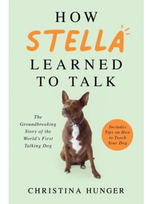 How Stella Learned to Talk The Groundbreaking Story of the World's First Talking Dog