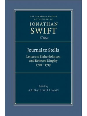 Journal to Stella Letters to Esther Johnson and Rebecca Dingley, 1710-1713 - The Cambridge Edition of the Works of Jonathan Swift