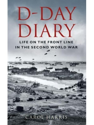 D-Day Diary Life on the Front Line in the Second World War