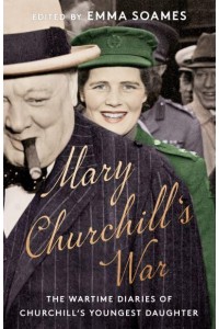 Mary Churchill's War The Wartime Diaries of Churchill's Youngest Daughter