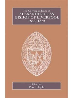 The Correspondence of Alexander Goss, Bishop of Liverpool 1856-1872 - Catholic Record Society. Records Series