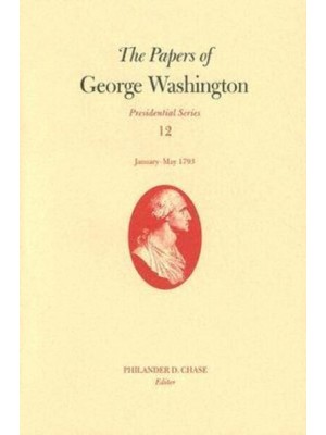 The Papers of George Washington V. 12; Presidential Series;January-May, 1793