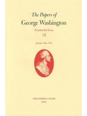 The Papers of George Washington V. 12; Presidential Series;January-May, 1793