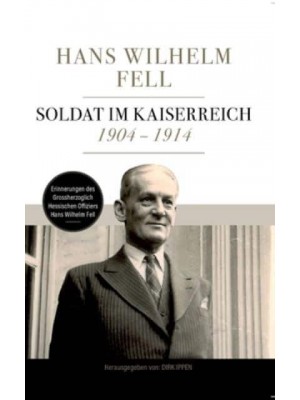 Soldat im Kaiserreich 1904 - 1914:Erinnerungen des Grossherzoglich Hessischen Offiziers Hans Wilhelm Fell