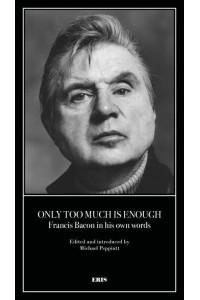 Only Too Much Is Enough Francis Bacon in His Own Words