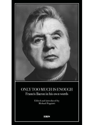 Only Too Much Is Enough Francis Bacon in His Own Words