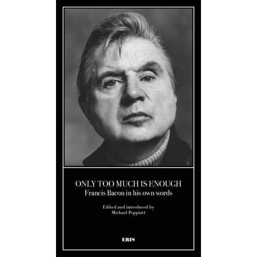 Only Too Much Is Enough Francis Bacon in His Own Words