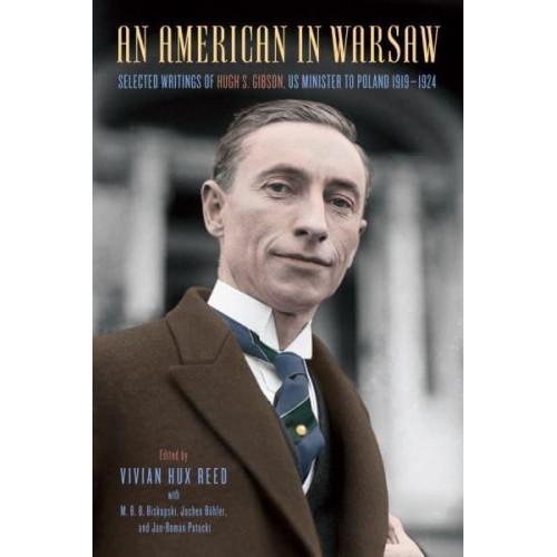 An American in Warsaw Selected Writings of Hugh S. Gibson, US Minister to Poland, 1919-1924 - Rochester Studies in East and Central Europe