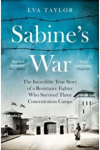 Sabine's War The Incredible True Story of a Resistance Fighter Who Survived Three Concentration Camps