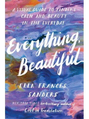 Everything, Beautiful A Visual Guide to Finding Calm and Beauty in the Everyday