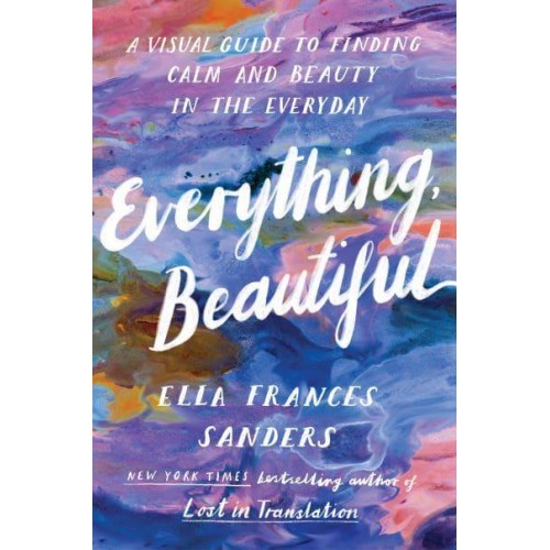 Everything, Beautiful A Visual Guide to Finding Calm and Beauty in the Everyday