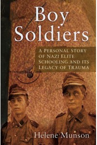 Boy Soldiers A Personal Story of Nazi Elite Schooling and Its Legacy of Trauma