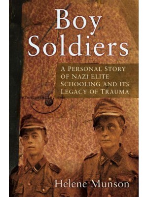 Boy Soldiers A Personal Story of Nazi Elite Schooling and Its Legacy of Trauma