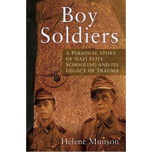 Boy Soldiers A Personal Story of Nazi Elite Schooling and Its Legacy of Trauma