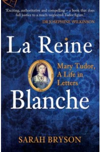 La Reine Blanche Mary Tudor, a Life in Letters