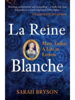 La Reine Blanche Mary Tudor, a Life in Letters