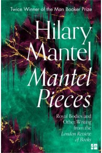 Mantel Pieces Royal Bodies and Other Writing from the London Review of Books