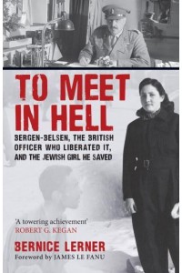 To Meet in Hell Bergen-Belsen, the British Officer Who Liberated It, and the Jewish Girl He Saved