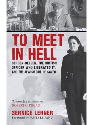 To Meet in Hell Bergen-Belsen, the British Officer Who Liberated It, and the Jewish Girl He Saved