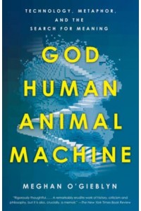God, Human, Animal, Machine Technology, Metaphor, and the Search for Meaning