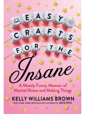 Easy Crafts For The Insane A Mostly Funny Memoir of Mental Illness and Making Things