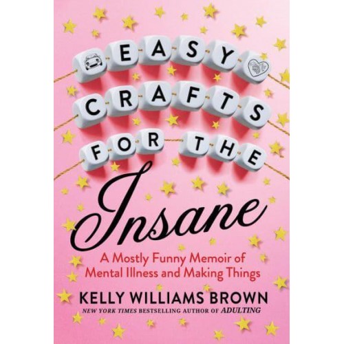 Easy Crafts For The Insane A Mostly Funny Memoir of Mental Illness and Making Things