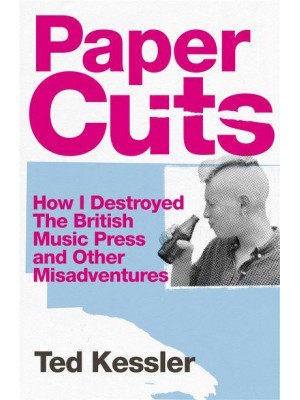 Paper Cuts How I Destroyed the British Music Press and Other Misadventures