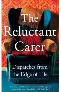 The Reluctant Carer Dispatches from the Edge of Life