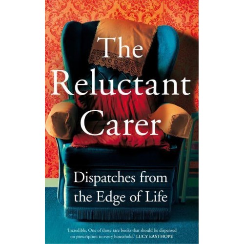 The Reluctant Carer Dispatches from the Edge of Life