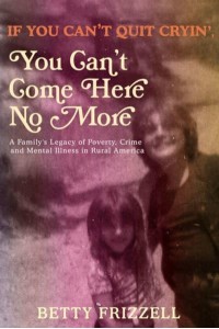 If You Can't Quit Cryin', You Can't Come Here No More A Family's Legacy of Poverty, Crime and Mental Illness in Rural America