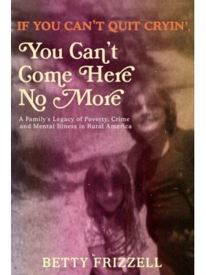 If You Can't Quit Cryin', You Can't Come Here No More A Family's Legacy of Poverty, Crime and Mental Illness in Rural America