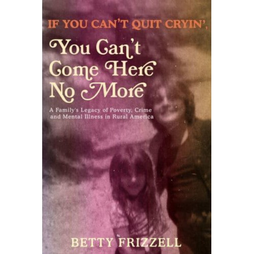 If You Can't Quit Cryin', You Can't Come Here No More A Family's Legacy of Poverty, Crime and Mental Illness in Rural America